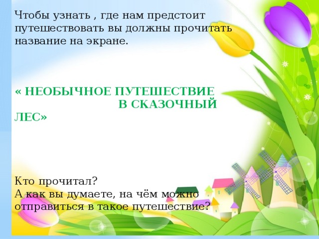 Чтобы узнать , где нам предстоит путешествовать вы должны прочитать название на экране.  « НЕОБЫЧНОЕ ПУТЕШЕСТВИЕ  В СКАЗОЧНЫЙ ЛЕС»    Кто прочитал? А как вы думаете, на чём можно отправиться в такое путешествие?