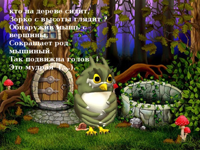 кто на дереве сидит, Зорко с высоты глядит ? Обнаружив мышь с вершины, Сокращает род мышиный. Так подвижна голова ! Это мудрая (….).