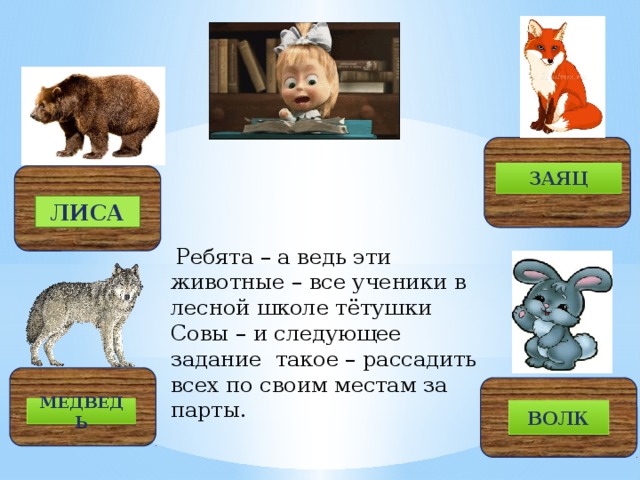 ЗАЯЦ ЛИСА  Ребята – а ведь эти животные – все ученики в лесной школе тётушки Совы – и следующее задание такое – рассадить всех по своим местам за парты. МЕДВЕДЬ ВОЛК