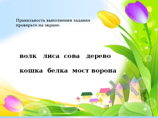 Правильность выполнения задания проверьте на экране. волк лиса сова дерево   кошка белка мост ворона