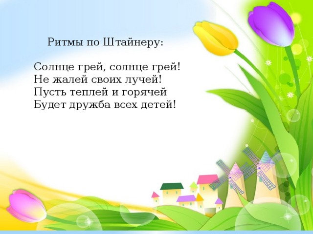 Ритмы по Штайнеру: Солнце грей, солнце грей! Не жалей своих лучей! Пусть теплей и горячей Будет дружба всех детей!