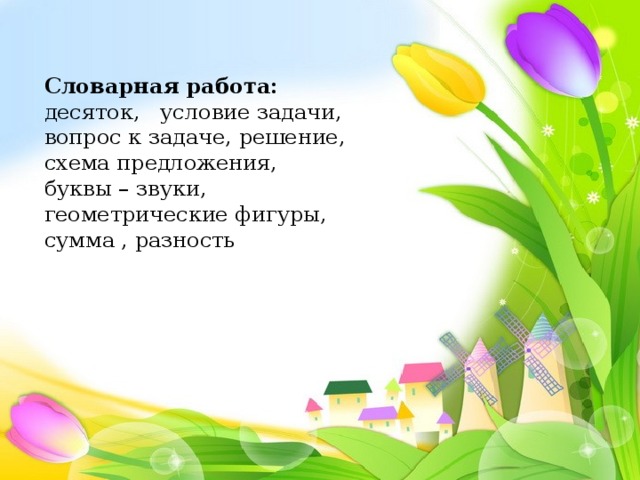 Словарная работа: десяток, условие задачи, вопрос к задаче, решение, схема предложения, буквы – звуки, геометрические фигуры, сумма , разность