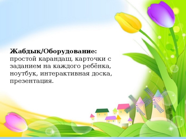 Жабдық/Оборудование: простой карандаш, карточки с заданием на каждого ребёнка, ноутбук, интерактивная доска, презентация.