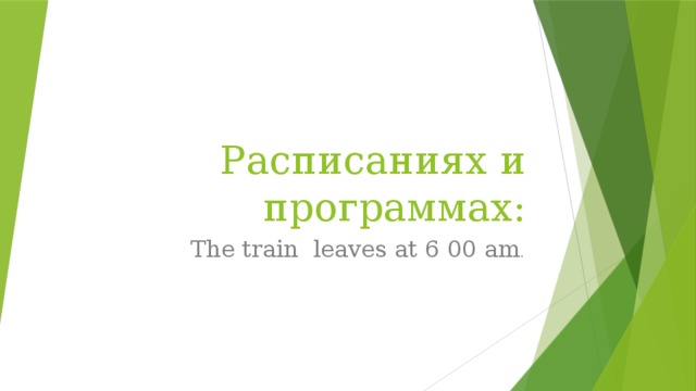 Расписаниях и программах: The train leaves at 6 00 am .