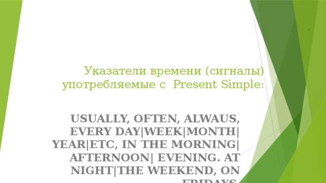 Указатели времени (сигналы) употребляемые с Present Simple: USUALLY, OFTEN, ALWAUS, EVERY DAY|WEEK|MONTH| YEAR|ETC, IN THE MORNING| AFTERNOON| EVENING. AT NIGHT|THE WEEKEND, ON FRIDAYS.