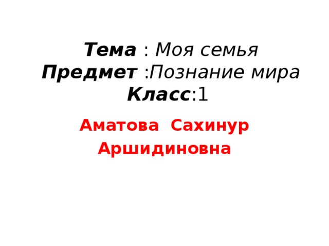 Тема : Моя семья  Предмет : Познание мира  Класс :1   Аматова Сахинур Аршидиновна