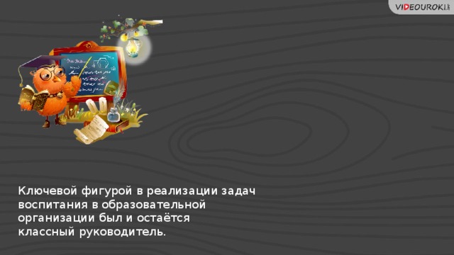 Ключевой фигурой в реализации задач воспитания в образовательной  организации был и остаётся  классный руководитель.