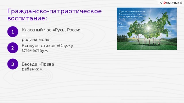 Гражданско-патриотическое воспитание: 1 Классный час «Русь, Россия — родина моя». 2 Конкурс стихов «Служу Отечеству». 3 Беседа «Права ребёнка». 13