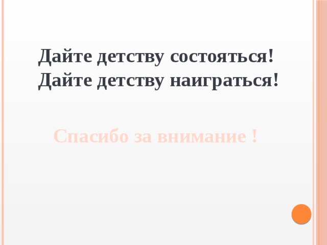 Дайте детству состояться! Дайте детству наиграться!  Спасибо за внимание !