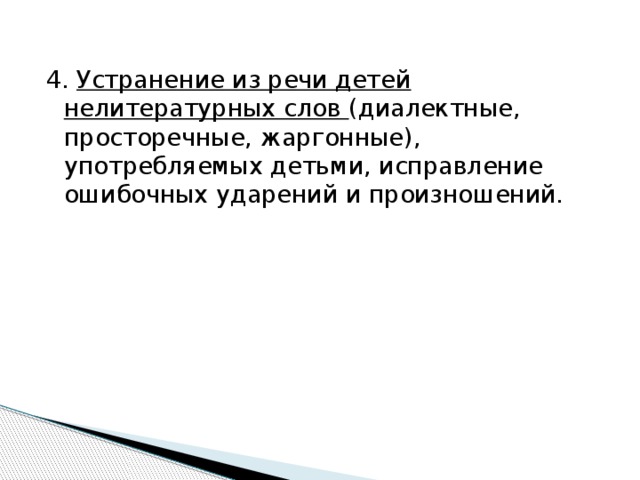 4.  Устранение из речи детей нелитературных слов (диалектные, просторечные, жаргонные), употребляемых детьми, исправление ошибочных ударений и произношений.