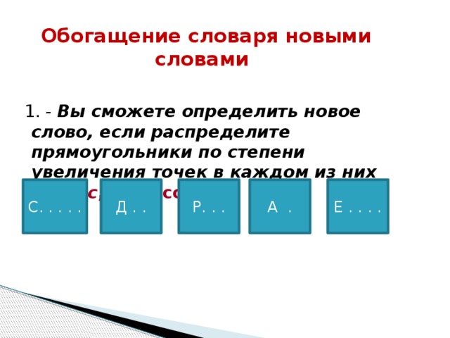 Е . . . .  Обогащение словаря новыми  словами  1. - Вы сможете определить новое слово, если распределите прямоугольники по степени увеличения точек в каждом из них  ( адрес , 5 класс).  С. . . . . Д . . Р. . . А .