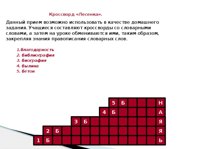 Ь Б 1 2 Б Я 3 Б Я 4 Б А 5 Б Н  Кроссворд «Лесенка». Данный прием возможно использовать в качестве домашнего задания. Учащиеся составляют кроссворды со словарными словами, а затем на уроке обмениваются ими, таким образом, закрепляя знания правописания словарных слов.   1.благодарность  2. библиография  3. биография  4. былина  5. бетон  