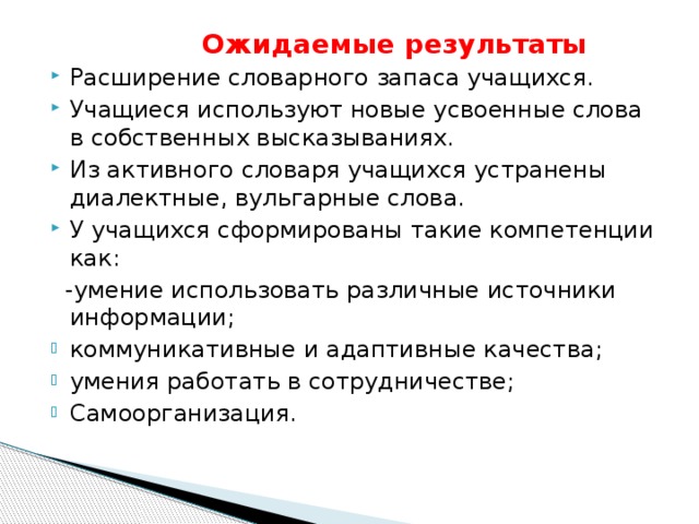 Ожидаемые результаты Расширение словарного запаса учащихся. Учащиеся используют новые усвоенные слова в собственных высказываниях. Из активного словаря учащихся устранены диалектные, вульгарные слова. У учащихся сформированы такие компетенции как:  -умение использовать различные источники информации;