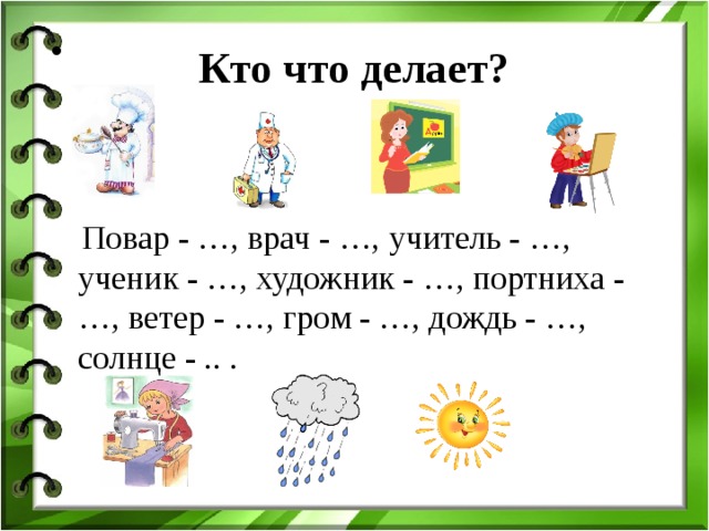 Кто что делает?       Повар -  …, врач - …, учитель - …, ученик - …, художник - …, портниха - …, ветер - …, гром - …, дождь - …, солнце - .. .