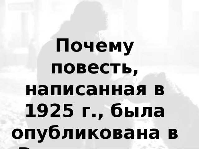 Почему повесть, написанная в 1925 г., была опубликована в России лишь в 1987году?