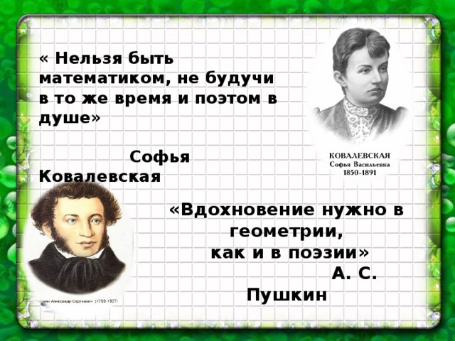 « Нельзя быть математиком, не будучи в то же время и поэтом в душе»    Софья Ковалевская «Вдохновение нужно в геометрии,  как и в поэзии»    А. С. Пушкин