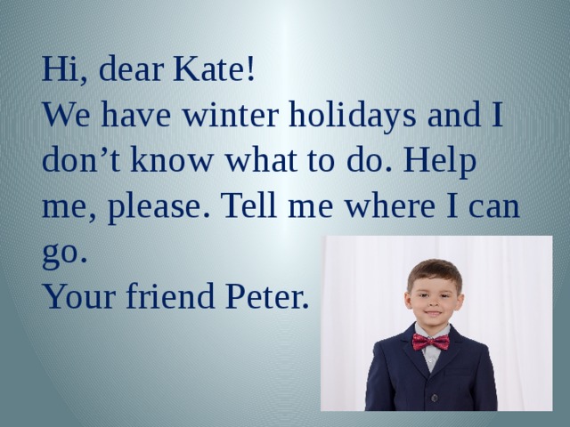 Hi, dear Kate! We have winter holidays and I don’t know what to do. Help me, please. Tell me where I can go. Your friend Peter.