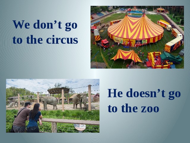 We don’t go to the circus He doesn’t go to the zoo