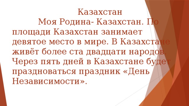 Казахстан  Моя Родина- Казахстан. По площади Казахстан занимает девятое место в мире. В Казахстане живёт более ста двадцати народов. Через пять дней в Казахстане будет праздноваться праздник «День Независимости».