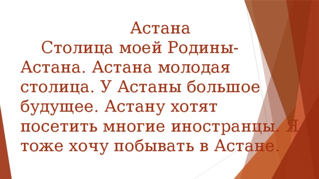 Астана  Столица моей Родины-Астана. Астана молодая столица. У Астаны большое будущее. Астану хотят посетить многие иностранцы. Я тоже хочу побывать в Астане.