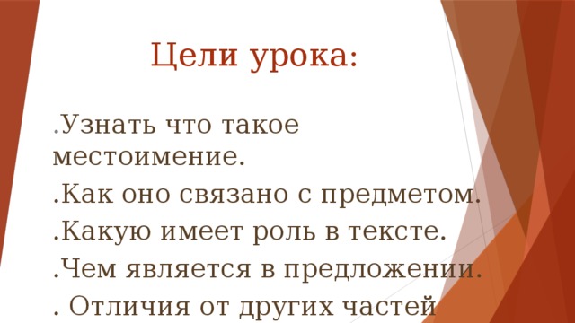 Цели урока: . Узнать что такое местоимение. .Как оно связано с предметом. .Какую имеет роль в тексте. .Чем является в предложении. . Отличия от других частей речи.