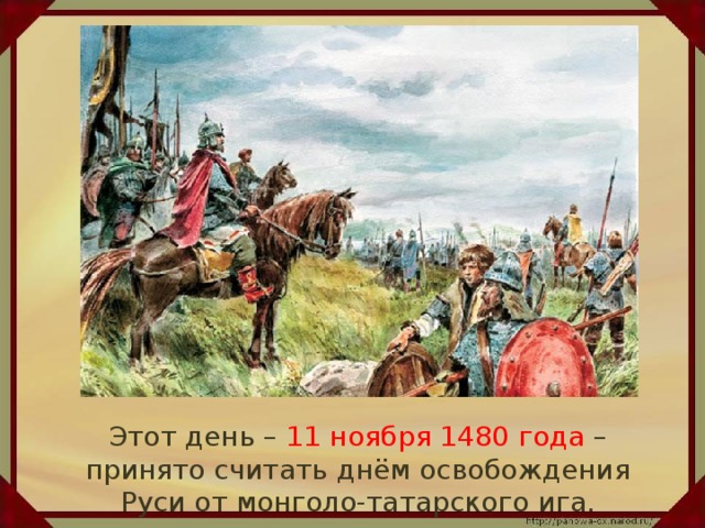 Этот день – 11 ноября 1480 года – принято считать днём освобождения Руси от монголо-татарского ига.