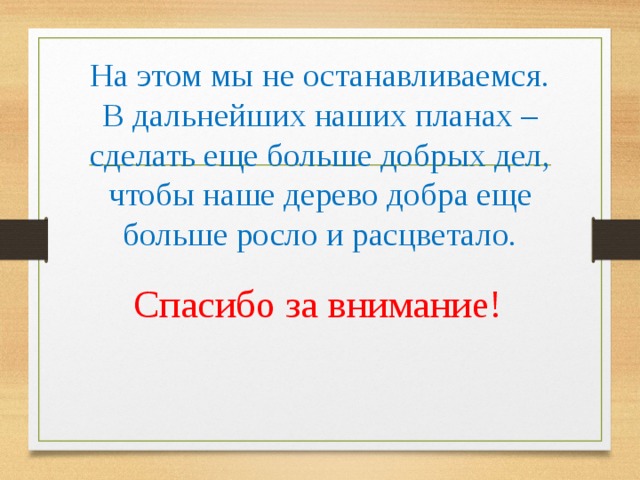 На этом мы не останавливаемся. В дальнейших наших планах – сделать еще больше добрых дел, чтобы наше дерево добра еще больше росло и расцветало. Спасибо за внимание!