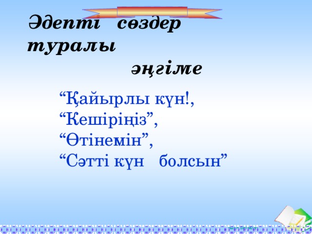 Әдепті сөздер туралы  әңгіме “ Қайырлы күн!, “ Кешіріңіз”, “ Өтінемін”, “ Сәтті күн болсын”