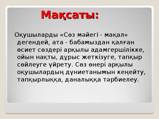 Мақсаты:  Оқушыларды «Сөз мәйегі - мақал» дегендей, ата - бабамыздан қалған өсиет сөздері арқылы адамгершілікке, ойын нақты, дұрыс жеткізуге, тапқыр сөйлеуге үйрету. Сөз өнері арқылы оқушылардың дүниетанымын кеңейту, тапқырлыққа, даналыққа тәрбиелеу.