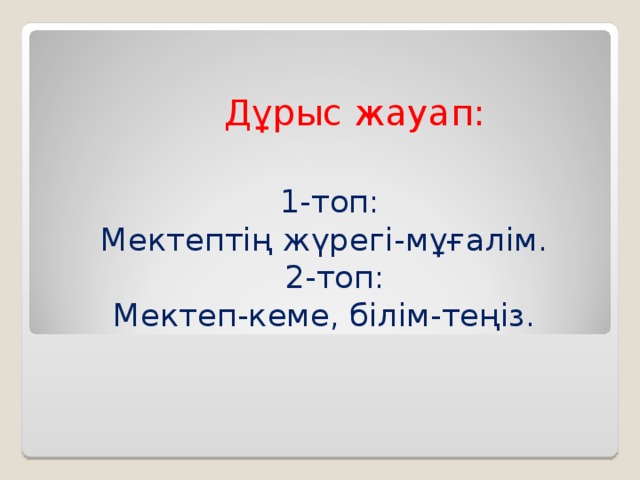 Дұрыс жауап:  1-топ: Мектептің жүрегі-мұғалім.  2-топ: Мектеп-кеме, білім-теңіз.