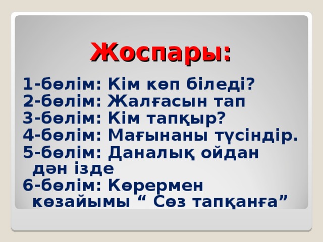 Жоспары: 1-бөлім: Кім көп біледі? 2-бөлім: Жалғасын тап 3-бөлім: Кім тапқыр? 4-бөлім: Мағынаны түсіндір. 5-бөлім: Даналық ойдан дән ізде 6-бөлім: Көрермен көзайымы “ Сөз тапқанға”