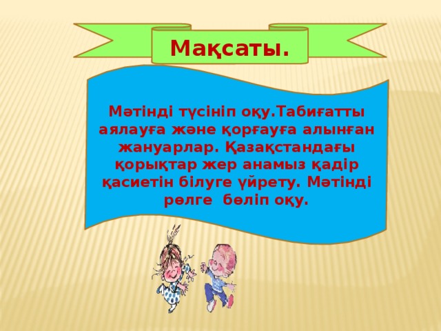 Мақсаты. Мәтінді түсініп оқу.Табиғатты аялауға және қорғауға алынған жануарлар. Қазақстандағы қорықтар жер анамыз қадір қасиетін білуге үйрету. Мәтінді рөлге бөліп оқу.