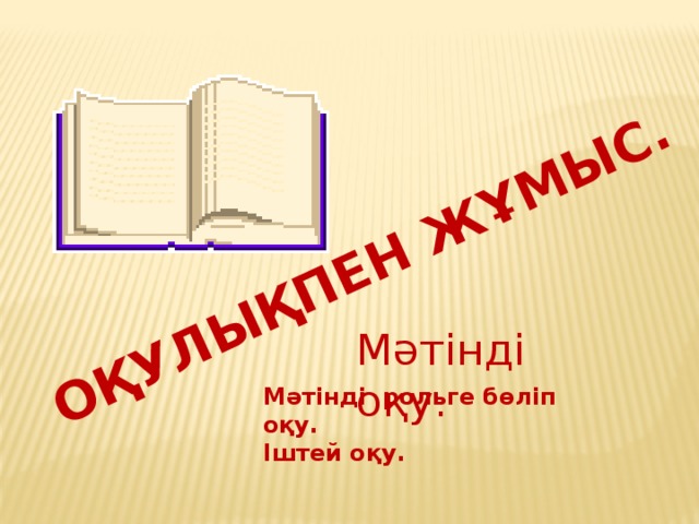 Оқулықпен жұмыс. Мәтінді оқу. Мәтінді рольге бөліп оқу. Іштей оқу.