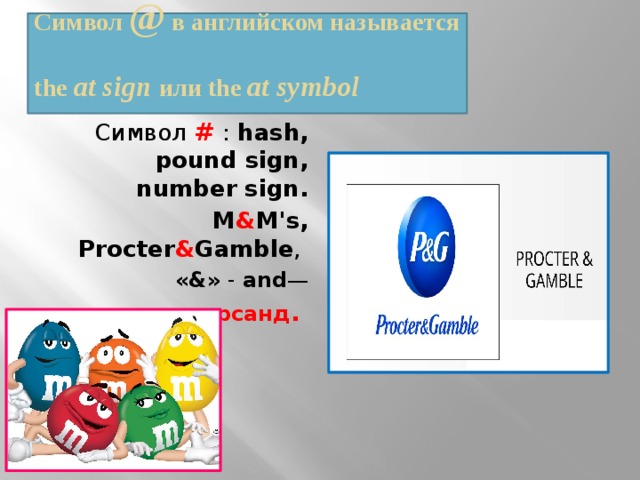 Символ @ в английском называется  the at sign или the at symbol   Символ # : hash, pound sign, number sign. M & M's, Procter & Gamble , «&» - and — амперсанд .