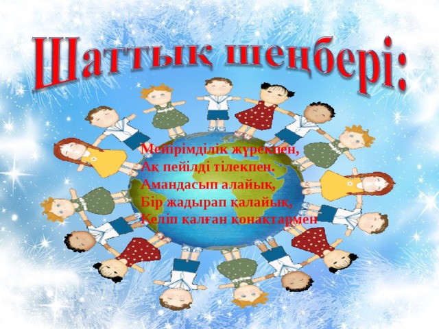 Мейірімділік жүрекпен,  Ақ пейілді тілекпен.  Амандасып алайық,  Бір жадырап қалайық,  Келіп қалған қонақтармен