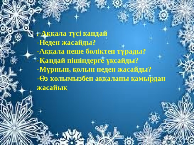 .-Аққала түсі қандай -Неден жасайды? -Аққала неше бөліктен тұрады? -Қандай пішіндерге ұқсайды? -Мұрнын, қолын неден жасайды? -Өз қолымызбен аққаланы қамырдан жасайық