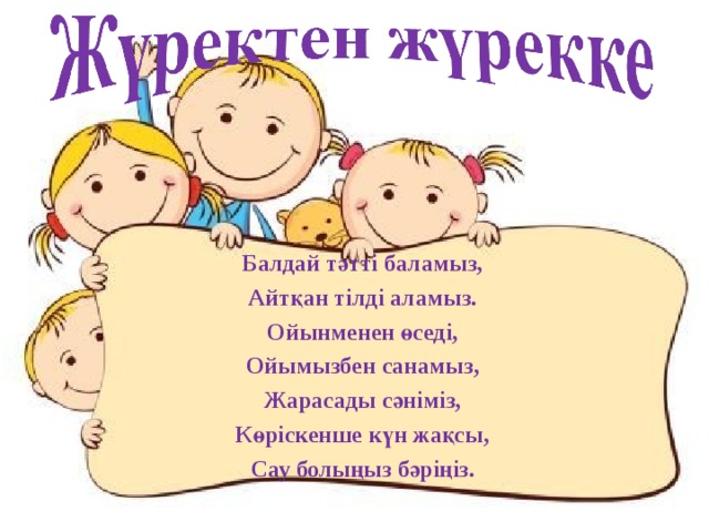 Балдай тәтті баламыз, Айтқан тілді аламыз. Ойынменен өседі, Ойымызбен санамыз, Жарасады сәніміз, Көріскенше күн жақсы, Сау болыңыз бәріңіз.