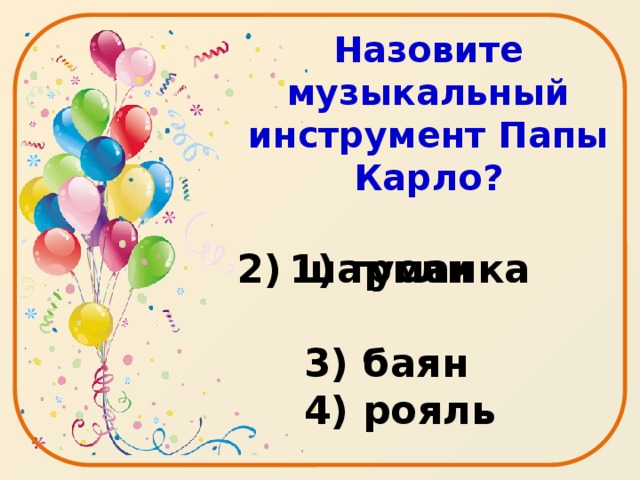 Назовите музыкальный инструмент Папы Карло?   1) гусли   3) баян  4) рояль 2) шарманка