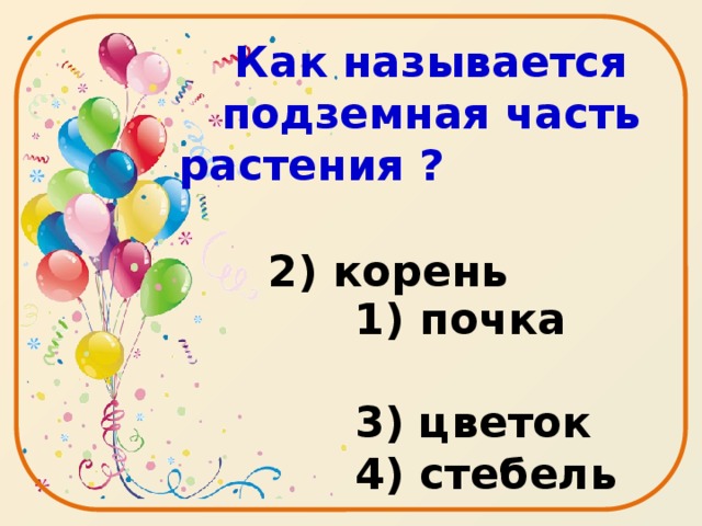 Как называется подземная часть растения ?   1) почка   3) цветок  4) стебель  2) корень