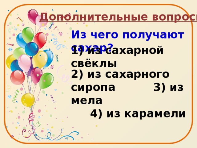 Дополнительные вопросы Из чего получают сахар?  2) из сахарного сиропа 3) из мела 4) из карамели   1) из сахарной свёклы