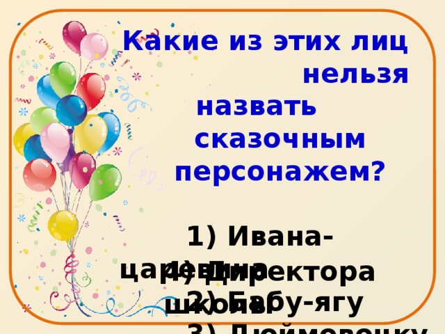 Какие из этих лиц нельзя назвать сказочным персонажем?   1) Ивана-царевича  2) Бабу-ягу  3) Дюймовочку  4) Директора школы