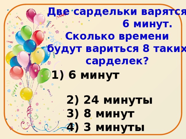 Две сардельки варятся 6 минут. Сколько времени будут вариться 8 таких сарделек?    2) 24 минуты  3) 8 минут  4) 3 минуты 1) 6 минут