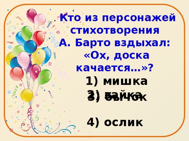 . Кто из персонажей стихотворения  А. Барто вздыхал:  «Ох, доска качается…»?   1) мишка 2) зайка  4) ослик   3) бычок