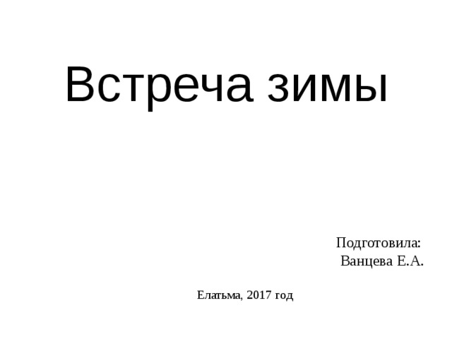 Встреча зимы  Подготовила:  Ванцева Е.А. Елатьма, 2017 год