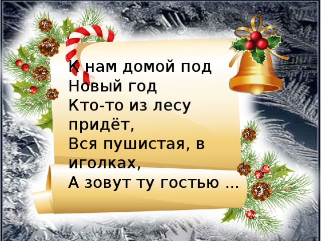 К нам домой под Новый год Кто-то из лесу придёт, Вся пушистая, в иголках, А зовут ту гостью ...