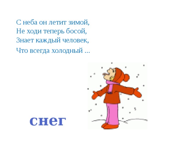 С неба он летит зимой, Не ходи теперь босой, Знает каждый человек, Что всегда холодный ... снег