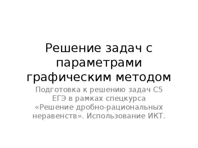 Решение задач с параметрами графическим методом Подготовка к решению задач С5 ЕГЭ в рамках спецкурса «Решение дробно-рациональных неравенств». Использование ИКТ.