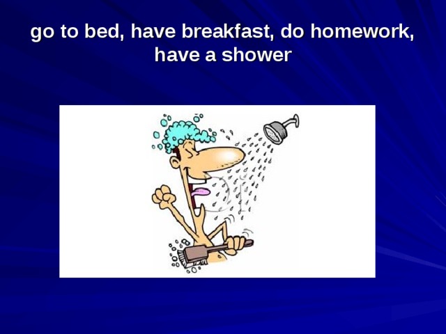 go to bed, have breakfast, do homework, have a shower