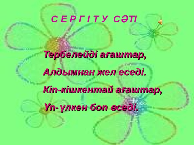 С Е Р Г І Т У СӘТІ Тербелейді ағаштар, Алдымнан жел еседі. Кіп-кішкентай ағаштар, Үп-үлкен боп өседі.