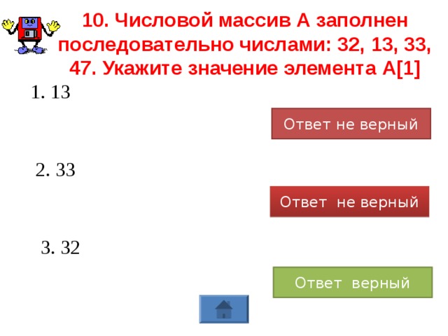 10. Числовой массив А заполнен последовательно числами: 32, 13, 33, 47. Укажите значение элемента А[1] 1. 13 Ответ не верный 2. 33 Ответ не верный 3. 32 Ответ верный